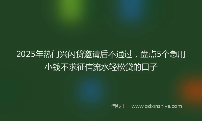 2025年热门兴闪贷邀请后不通过，盘点5个急用小钱不求征信流水轻松贷的口子