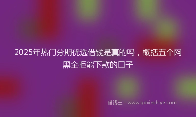 2025年热门分期优选借钱是真的吗，概括五个网黑全拒能下款的口子