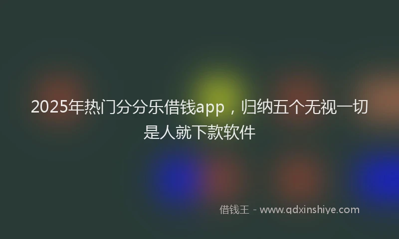 2025年热门分分乐借钱app，归纳五个无视一切是人就下款软件