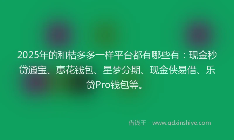2025年的和桔多多一样平台都有哪些有：现金秒贷通宝、惠花钱包、星梦分期、现金侠易借、乐贷Pro钱包等。