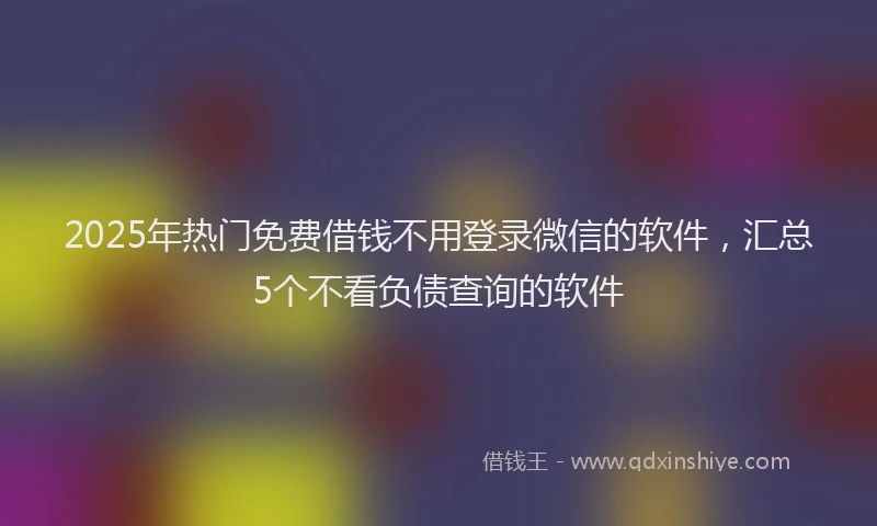 2025年热门免费借钱不用登录微信的软件，汇总5个不看负债查询的软件