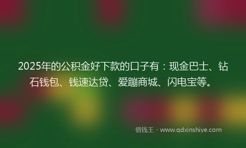 2025年的公积金好下款的口子有：现金巴士、钻石钱包、钱速达贷、爱蹦商城、闪电宝等。