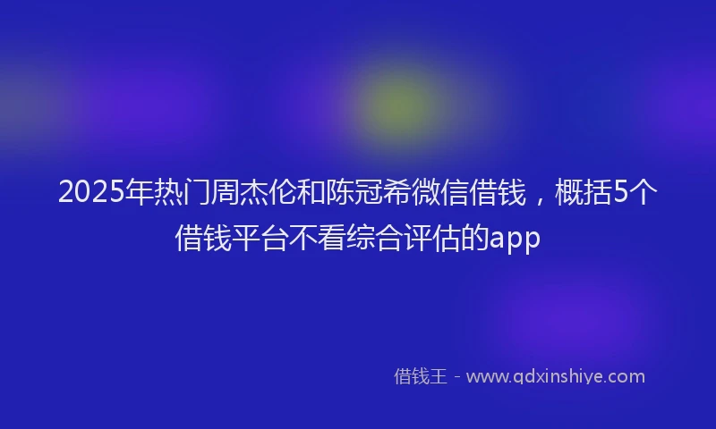 2025年热门周杰伦和陈冠希微信借钱，概括5个借钱平台不看综合评估的app
