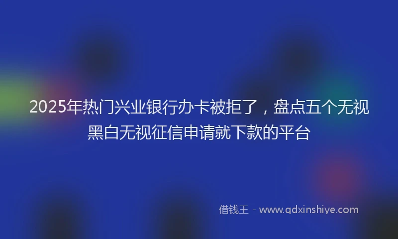 2025年热门兴业银行办卡被拒了，盘点五个无视黑白无视征信申请就下款的平台
