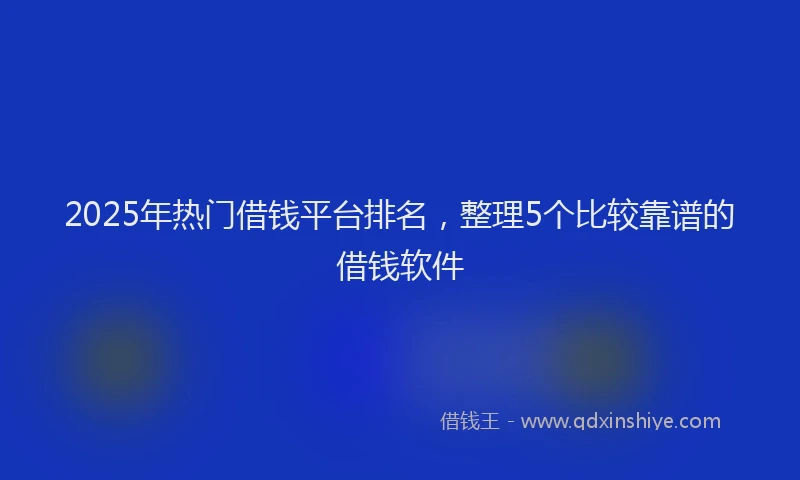 2025年热门借钱平台排名，整理5个比较靠谱的借钱软件