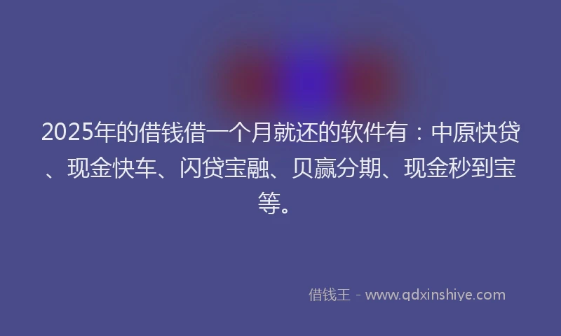 2025年的借钱借一个月就还的软件有：中原快贷、现金快车、闪贷宝融、贝赢分期、现金秒到宝等。