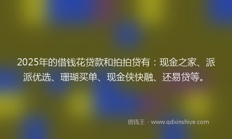 2025年的借钱花贷款和拍拍贷有：现金之家、派派优选、珊瑚买单、现金侠快融、还易贷等。