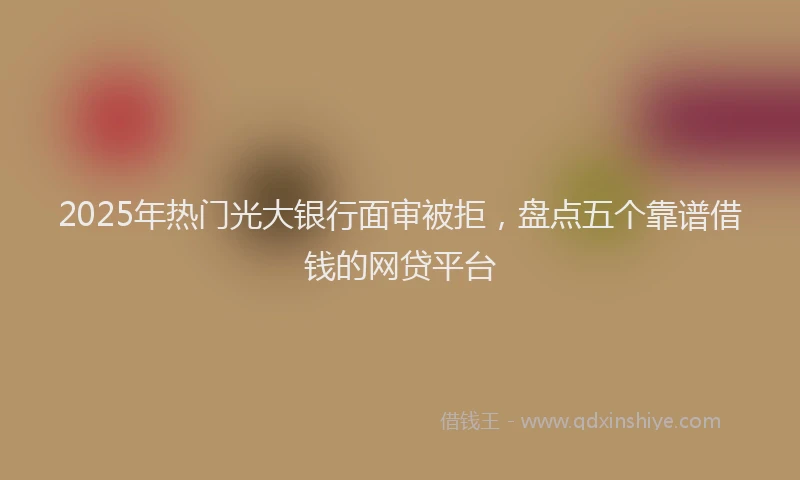 2025年热门光大银行面审被拒，盘点五个靠谱借钱的网贷平台