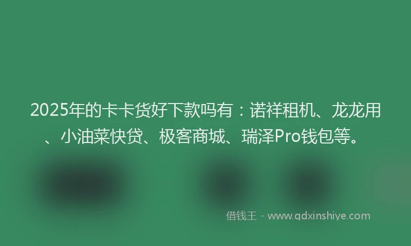 2025年的卡卡货好下款吗有：诺祥租机、龙龙用、小油菜快贷、极客商城、瑞泽Pro钱包等。