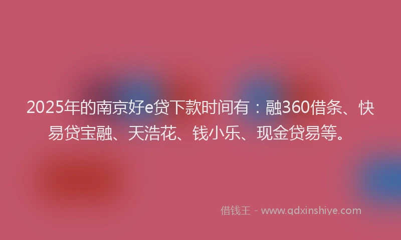 2025年的南京好e贷下款时间有：融360借条、快易贷宝融、天浩花、钱小乐、现金贷易等。