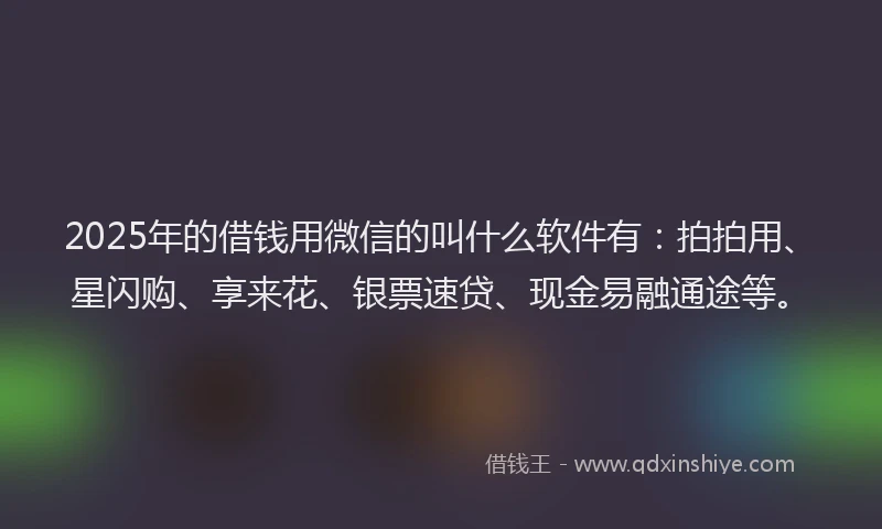 2025年的借钱用微信的叫什么软件有：拍拍用、星闪购、享来花、银票速贷、现金易融通途等。