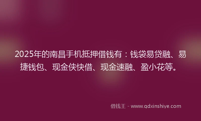 2025年的南昌手机抵押借钱有：钱袋易贷融、易捷钱包、现金侠快借、现金速融、盈小花等。