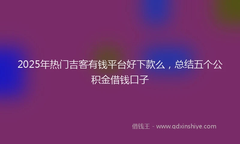 2025年热门吉客有钱平台好下款么，总结五个公积金借钱口子