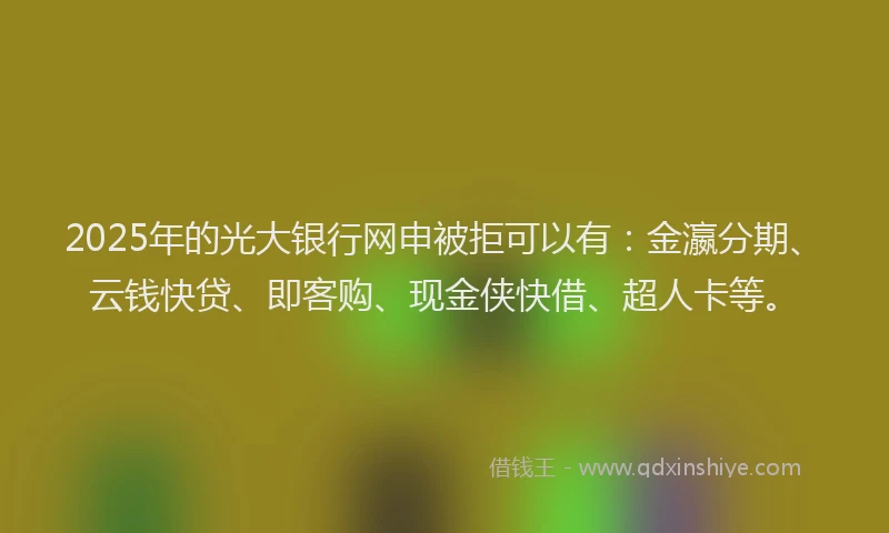 2025年的光大银行网申被拒可以有：金瀛分期、云钱快贷、即客购、现金侠快借、超人卡等。