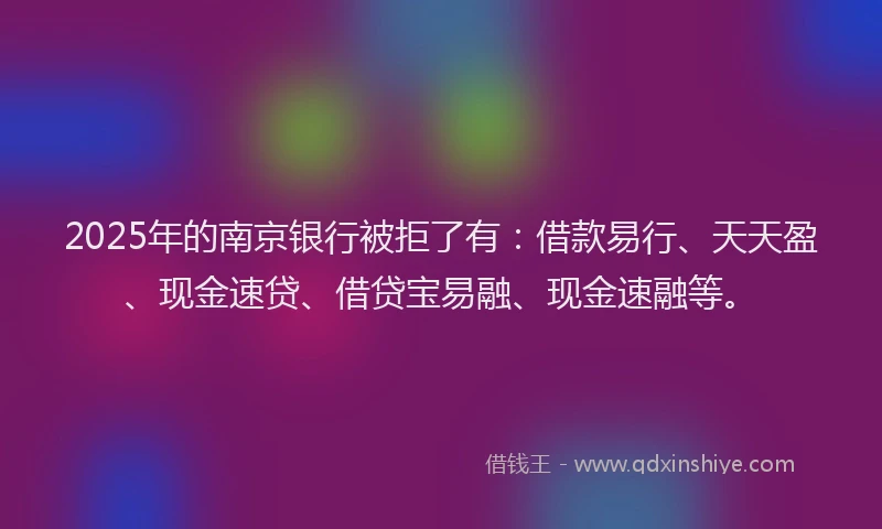 2025年的南京银行被拒了有：借款易行、天天盈、现金速贷、借贷宝易融、现金速融等。