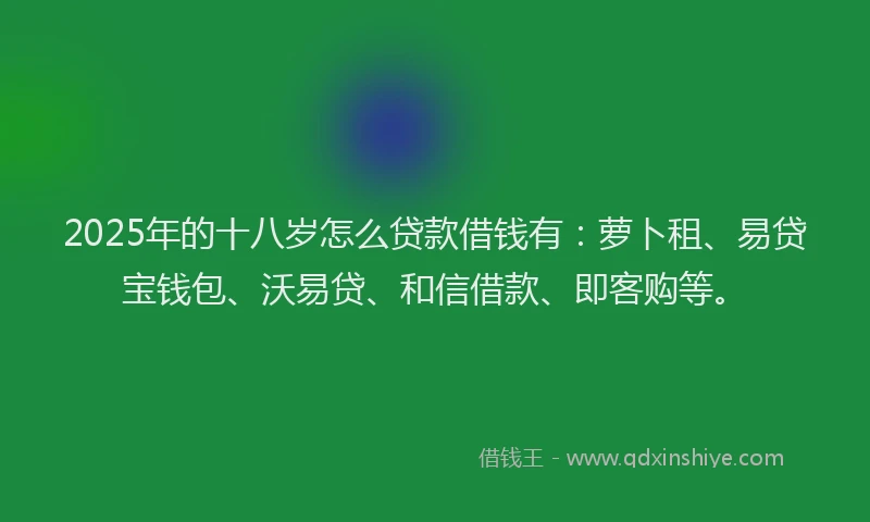 2025年的十八岁怎么贷款借钱有：萝卜租、易贷宝钱包、沃易贷、和信借款、即客购等。