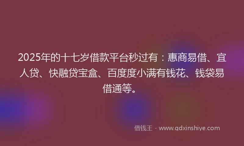 2025年的十七岁借款平台秒过有：惠商易借、宜人贷、快融贷宝盒、百度度小满有钱花、钱袋易借通等。