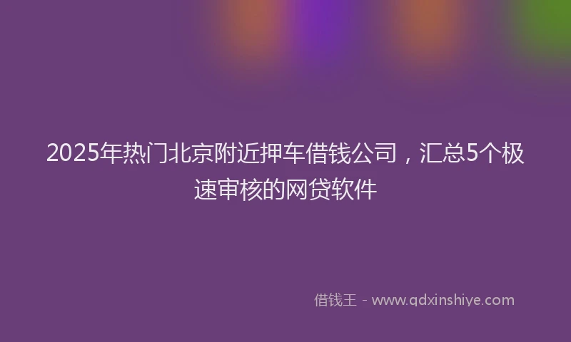 2025年热门北京附近押车借钱公司，汇总5个极速审核的网贷软件