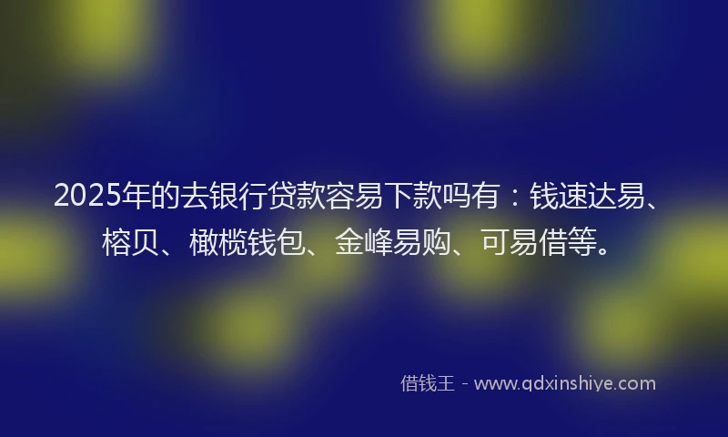 2025年的去银行贷款容易下款吗有：钱速达易、榕贝、橄榄钱包、金峰易购、可易借等。