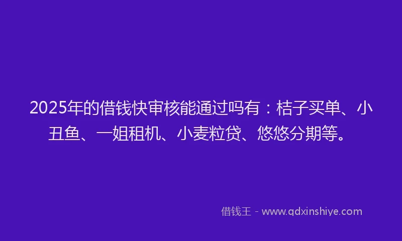 2025年的借钱快审核能通过吗有：桔子买单、小丑鱼、一姐租机、小麦粒贷、悠悠分期等。
