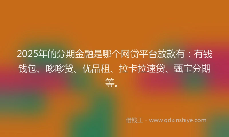 2025年的分期金融是哪个网贷平台放款有：有钱钱包、哆哆贷、优品租、拉卡拉速贷、甄宝分期等。