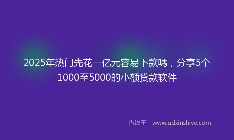 2025年热门先花一亿元容易下款嗎，分享5个1000至5000的小额贷款软件