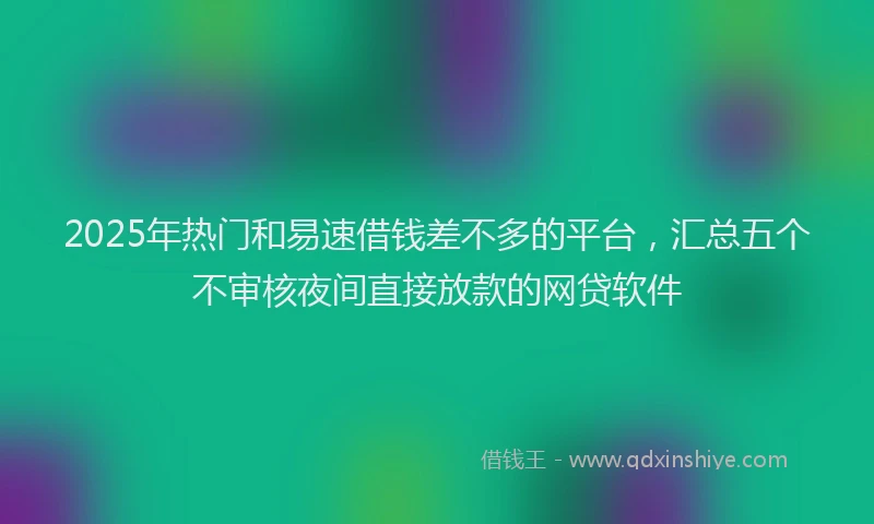 2025年热门和易速借钱差不多的平台，汇总五个不审核夜间直接放款的网贷软件