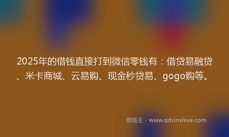 2025年的借钱直接打到微信零钱有：借贷易融贷、米卡商城、云易购、现金秒贷易、gogo购等。