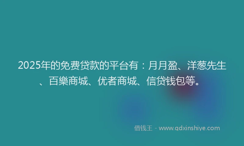 2025年的免费贷款的平台有：月月盈、洋葱先生、百樂商城、优者商城、信贷钱包等。