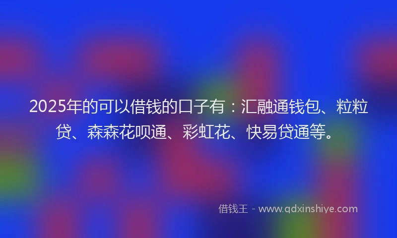 2025年的可以借钱的口子有：汇融通钱包、粒粒贷、森森花呗通、彩虹花、快易贷通等。