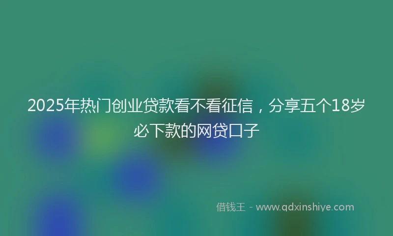 2025年热门创业贷款看不看征信，分享五个18岁必下款的网贷口子