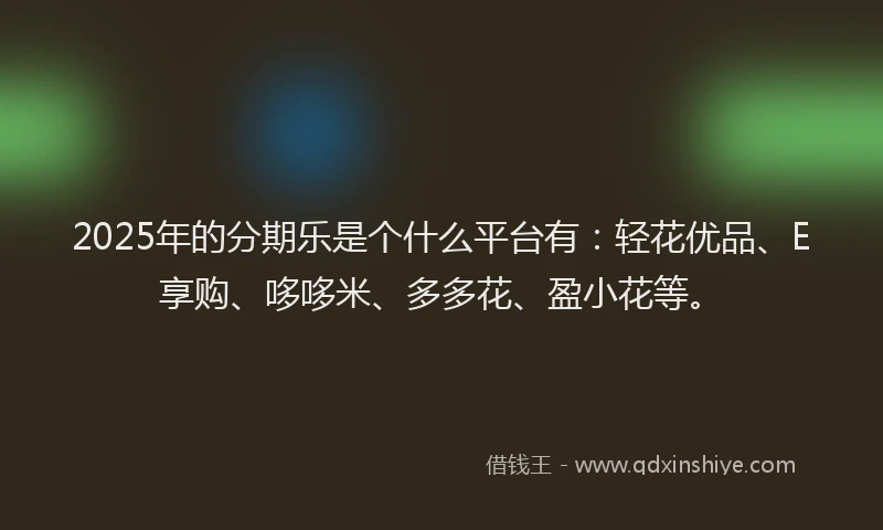 2025年的分期乐是个什么平台有：轻花优品、E享购、哆哆米、多多花、盈小花等。