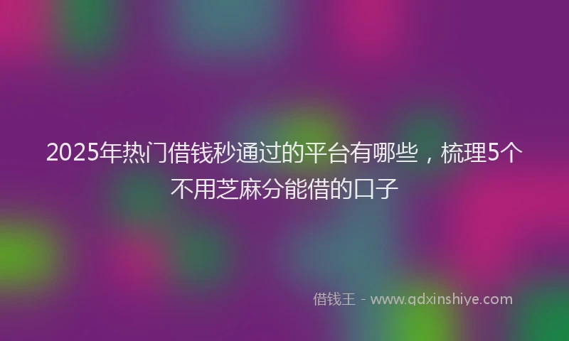 2025年热门借钱秒通过的平台有哪些，梳理5个不用芝麻分能借的口子