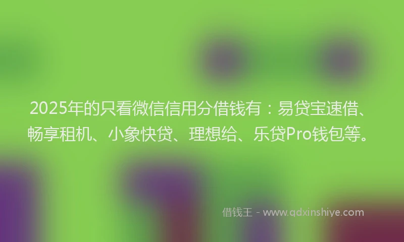 2025年的只看微信信用分借钱有：易贷宝速借、畅享租机、小象快贷、理想给、乐贷Pro钱包等。
