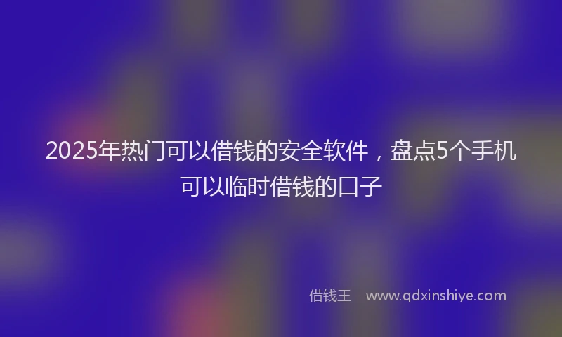 2025年热门可以借钱的安全软件，盘点5个手机可以临时借钱的口子