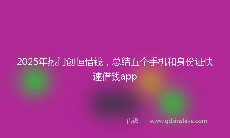 2025年热门创恒借钱，总结五个手机和身份证快速借钱app