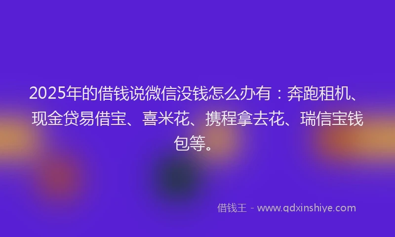 2025年的借钱说微信没钱怎么办有：奔跑租机、现金贷易借宝、喜米花、携程拿去花、瑞信宝钱包等。