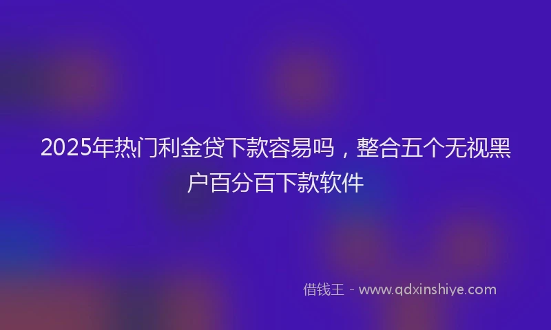 2025年热门利金贷下款容易吗，整合五个无视黑户百分百下款软件