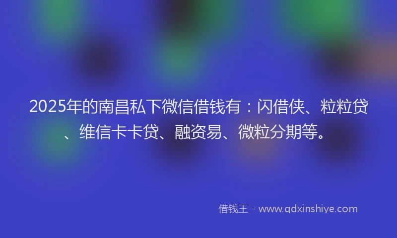 2025年的南昌私下微信借钱有：闪借侠、粒粒贷、维信卡卡贷、融资易、微粒分期等。
