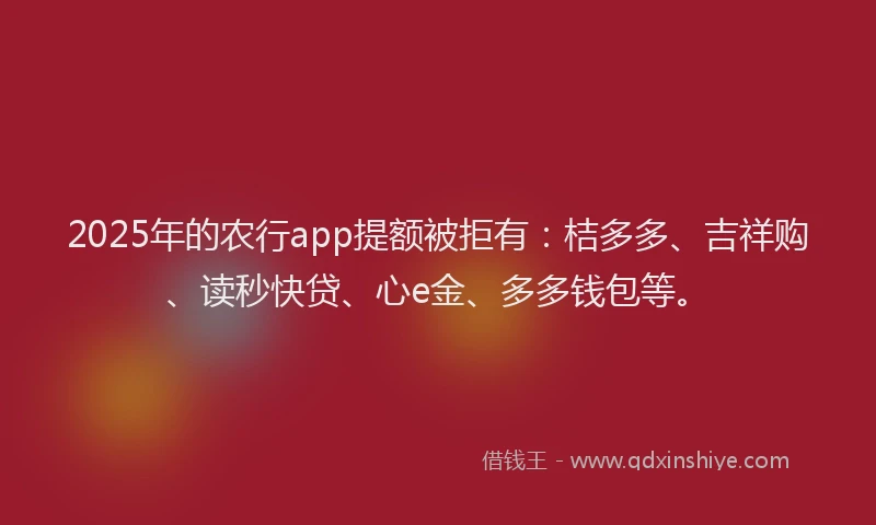 2025年的农行app提额被拒有：桔多多、吉祥购、读秒快贷、心e金、多多钱包等。