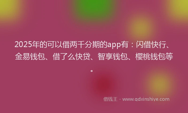 2025年的可以借两千分期的app有：闪借快行、金易钱包、借了么快贷、智享钱包、樱桃钱包等。