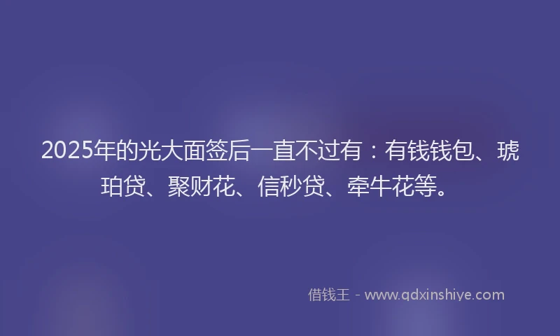 2025年的光大面签后一直不过有：有钱钱包、琥珀贷、聚财花、信秒贷、牵牛花等。