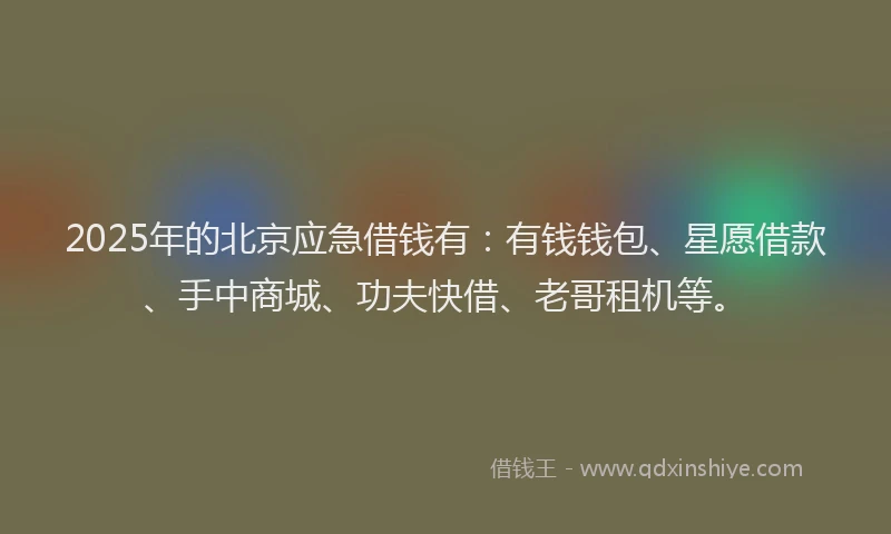 2025年的北京应急借钱有：有钱钱包、星愿借款、手中商城、功夫快借、老哥租机等。