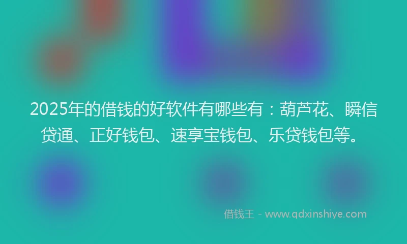 2025年的借钱的好软件有哪些有：葫芦花、瞬信贷通、正好钱包、速享宝钱包、乐贷钱包等。