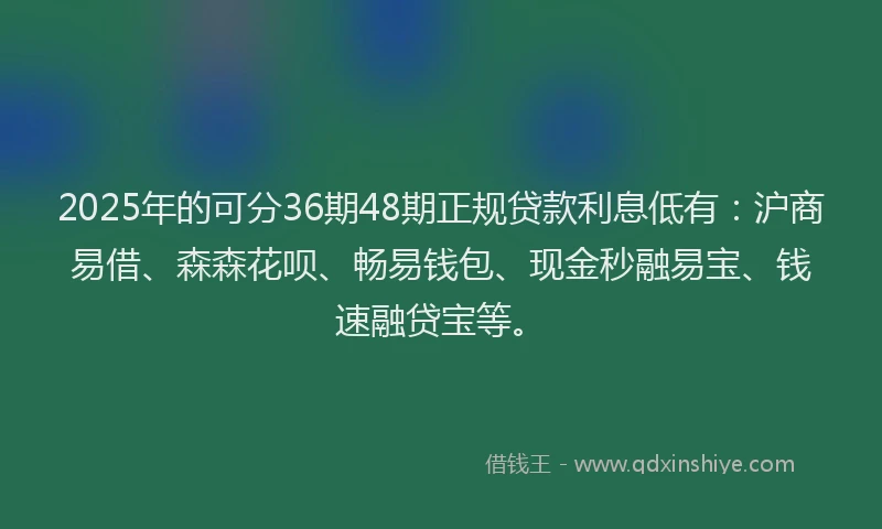 2025年的可分36期48期正规贷款利息低有：沪商易借、森森花呗、畅易钱包、现金秒融易宝、钱速融贷宝等。