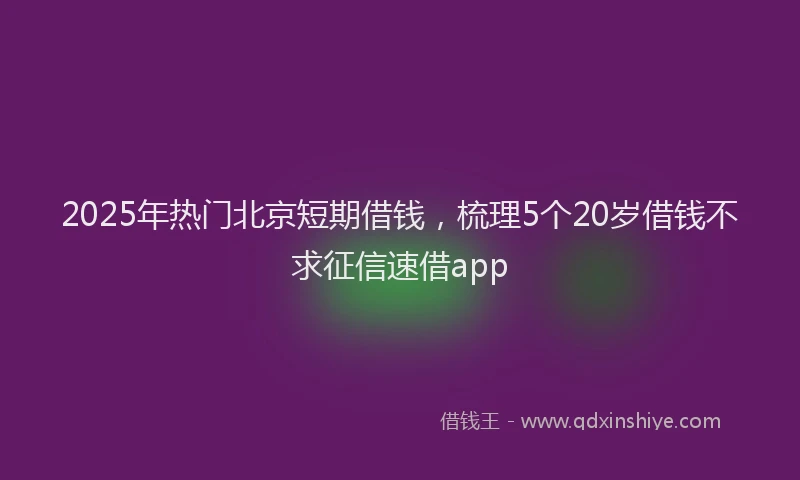 2025年热门北京短期借钱，梳理5个20岁借钱不求征信速借app