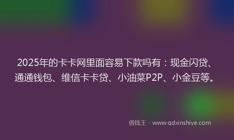 2025年的卡卡网里面容易下款吗有：现金闪贷、通通钱包、维信卡卡贷、小油菜P2P、小金豆等。