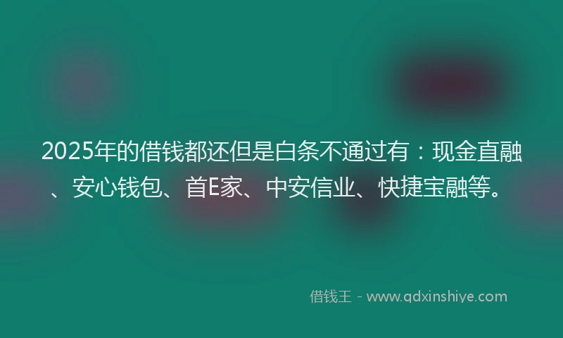2025年的借钱都还但是白条不通过有：现金直融、安心钱包、首E家、中安信业、快捷宝融等。