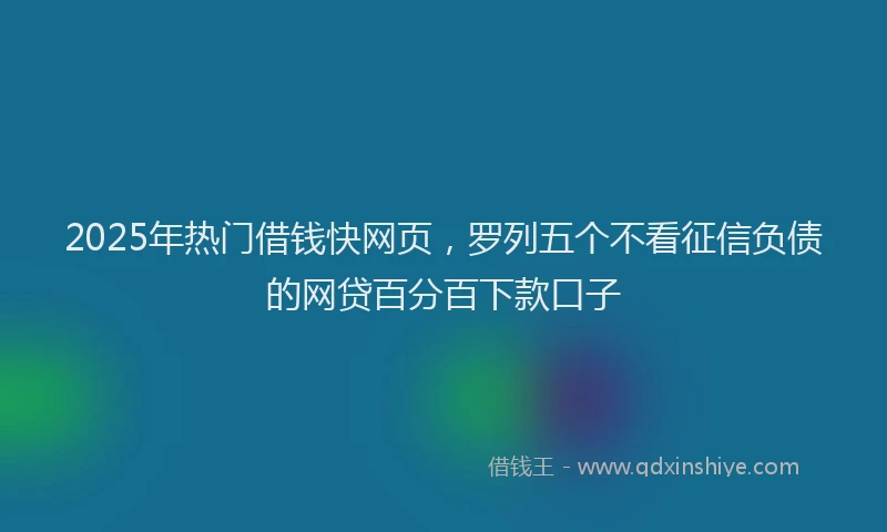 2025年热门借钱快网页，罗列五个不看征信负债的网贷百分百下款口子