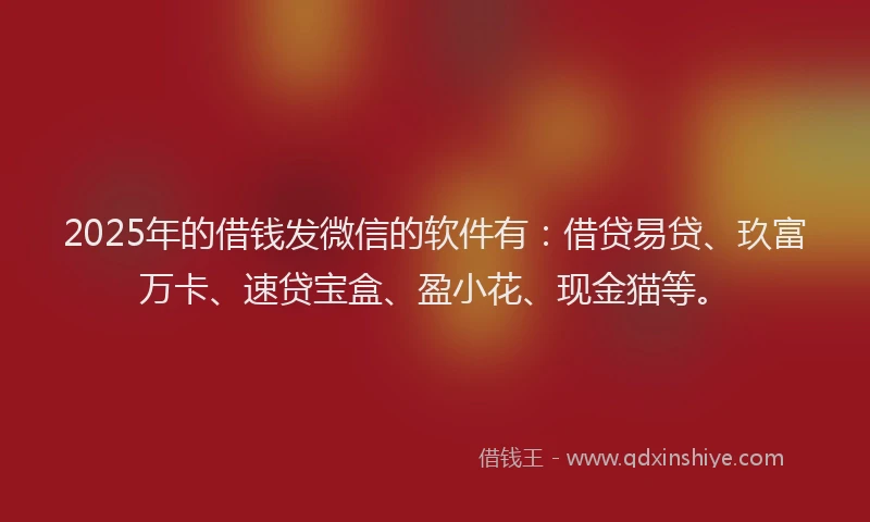 2025年的借钱发微信的软件有：借贷易贷、玖富万卡、速贷宝盒、盈小花、现金猫等。